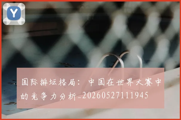 国际排坛格局:中国在世界大赛中的竞争力分析_20260527111945