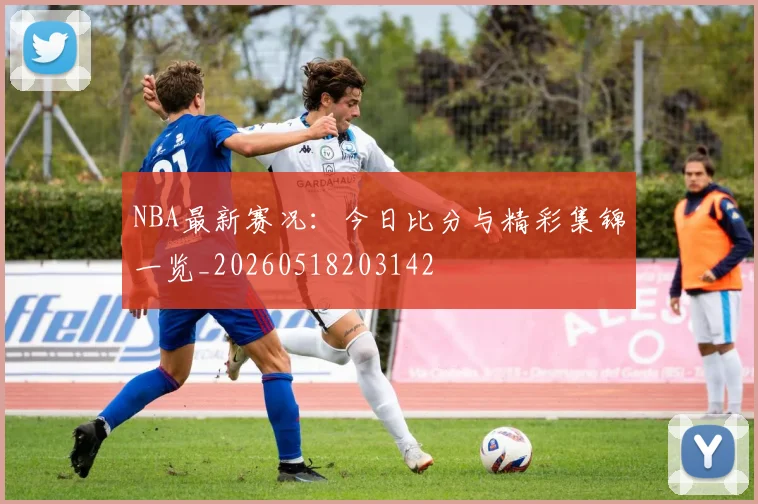 NBA最新赛况:今日比分与精彩集锦一览_20260518203142