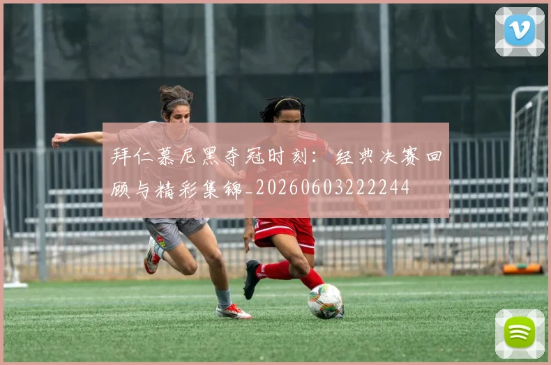 拜仁慕尼黑夺冠时刻：经典决赛回顾与精彩集锦_20260603222244