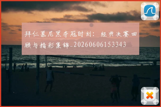 拜仁慕尼黑夺冠时刻：经典决赛回顾与精彩集锦_20260606153343
