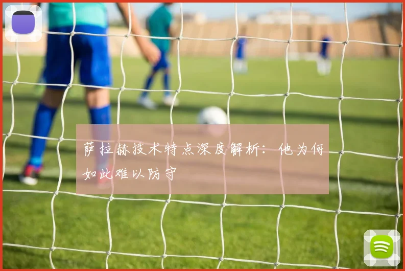 萨拉赫技术特点深度解析：他为何如此难以防守