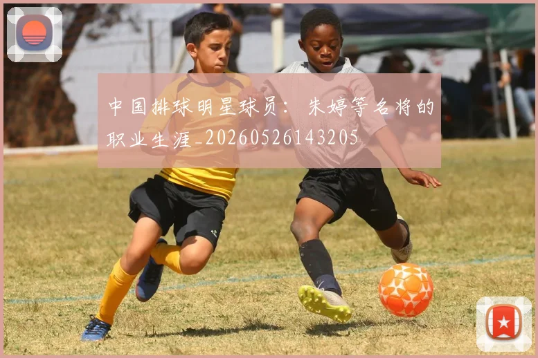 中国排球明星球员:朱婷等名将的职业生涯_20260526143205