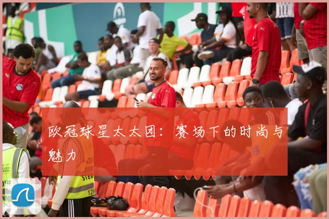 欧冠球星太太团:赛场下的时尚与魅力