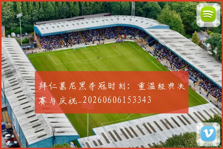 拜仁慕尼黑夺冠时刻:重温经典决赛与庆祝_20260606153343