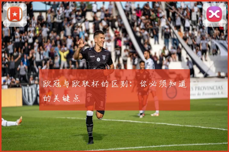 欧冠与欧联杯的区别:你必须知道的关键点