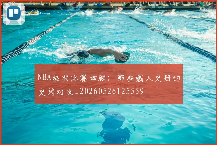 NBA经典比赛回顾:那些载入史册的史诗对决_20260526125559