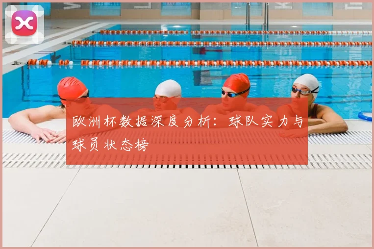 欧洲杯数据深度分析：球队实力与球员状态榜