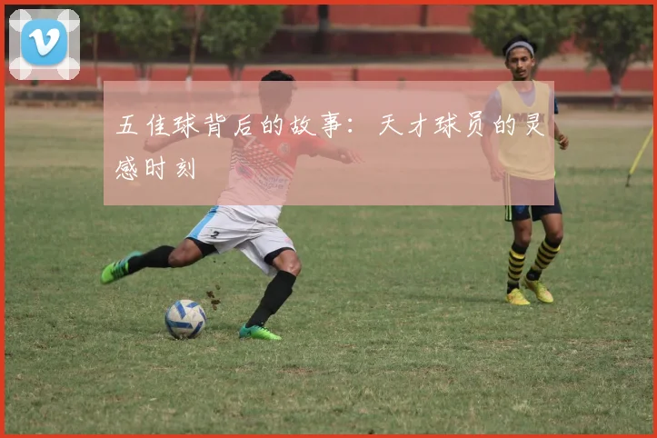 五佳球背后的故事：天才球员的灵感时刻