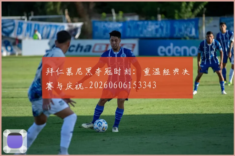 拜仁慕尼黑夺冠时刻：重温经典决赛与庆祝_20260606153343