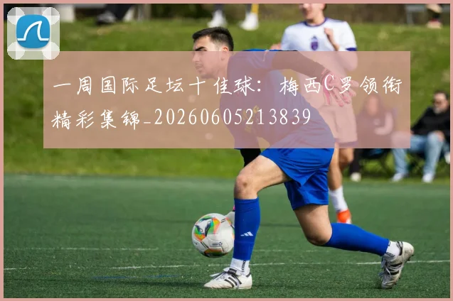 一周国际足坛十佳球:梅西C罗领衔精彩集锦_20260605213839