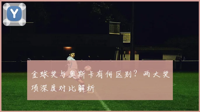 金球奖与奥斯卡有何区别?两大奖项深度对比解析