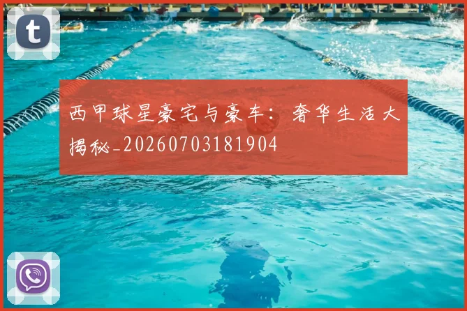西甲球星豪宅与豪车:奢华生活大揭秘_20260703181904