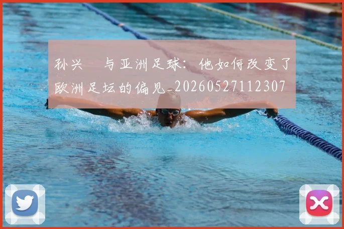 孙兴慜与亚洲足球：他如何改变了欧洲足坛的偏见_20260527112307
