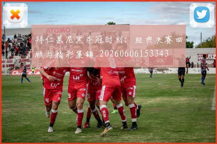 拜仁慕尼黑夺冠时刻:经典决赛回顾与精彩集锦_20260606153343