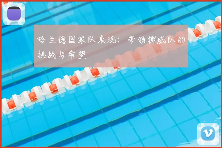 哈兰德国家队表现:带领挪威队的挑战与希望