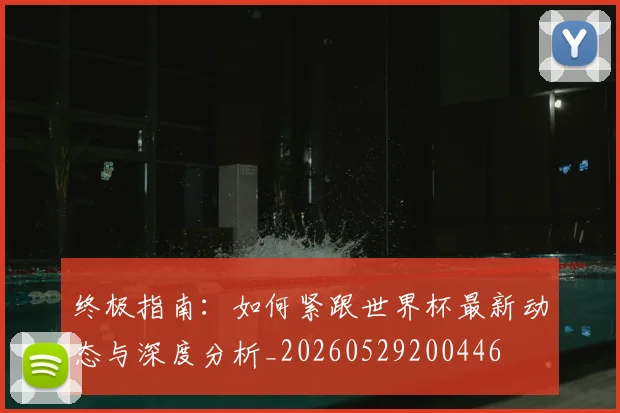 终极指南：如何紧跟世界杯最新动态与深度分析_20260529200446