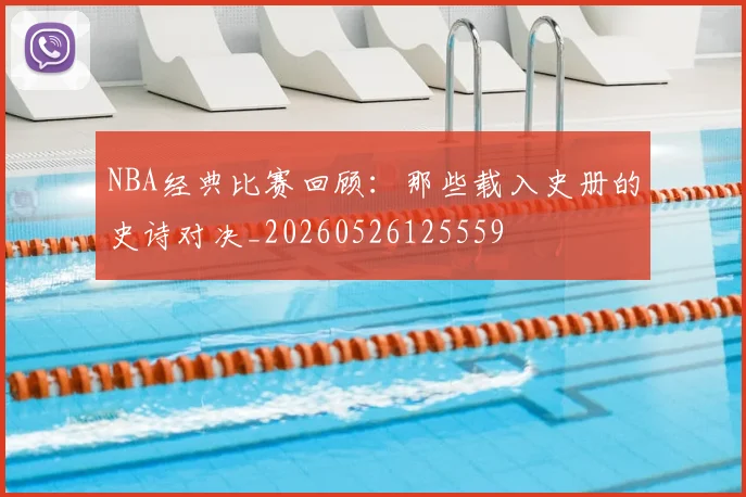 NBA经典比赛回顾：那些载入史册的史诗对决_20260526125559