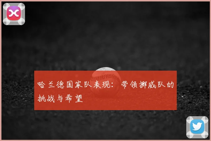 哈兰德国家队表现:带领挪威队的挑战与希望