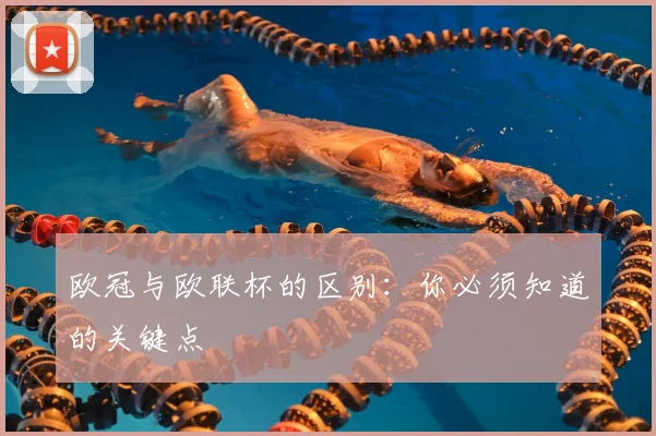欧冠与欧联杯的区别:你必须知道的关键点
