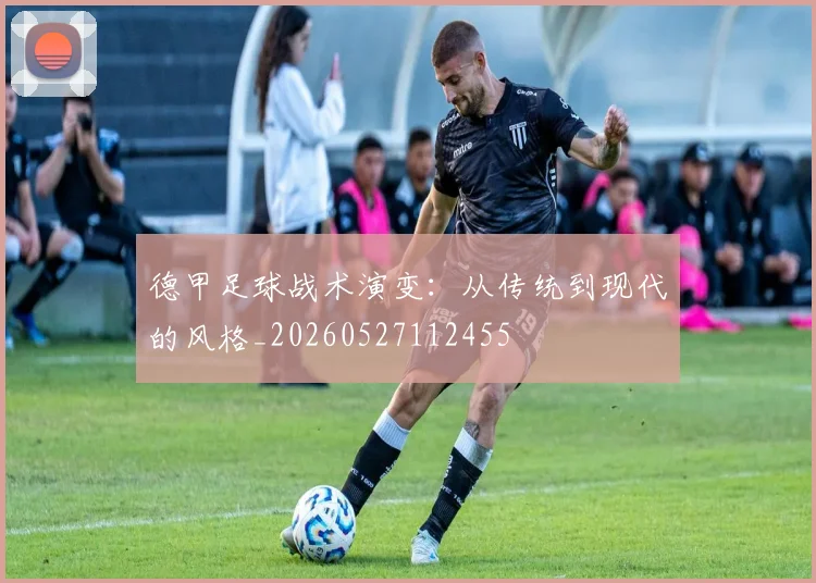 德甲足球战术演变:从传统到现代的风格_20260527112455