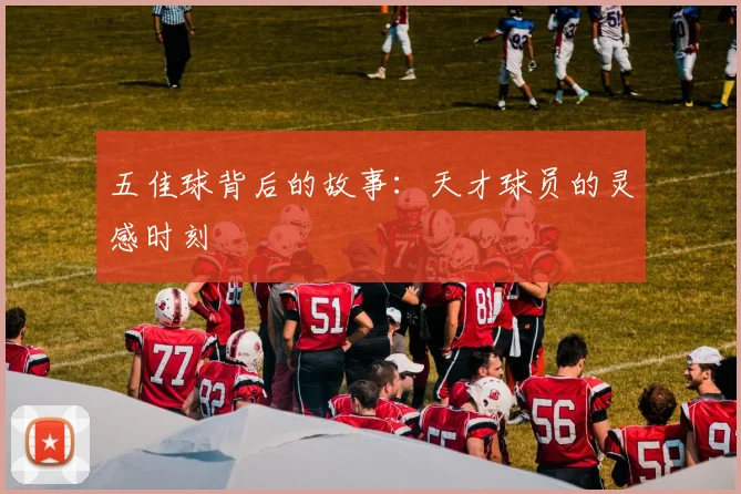 五佳球背后的故事：天才球员的灵感时刻