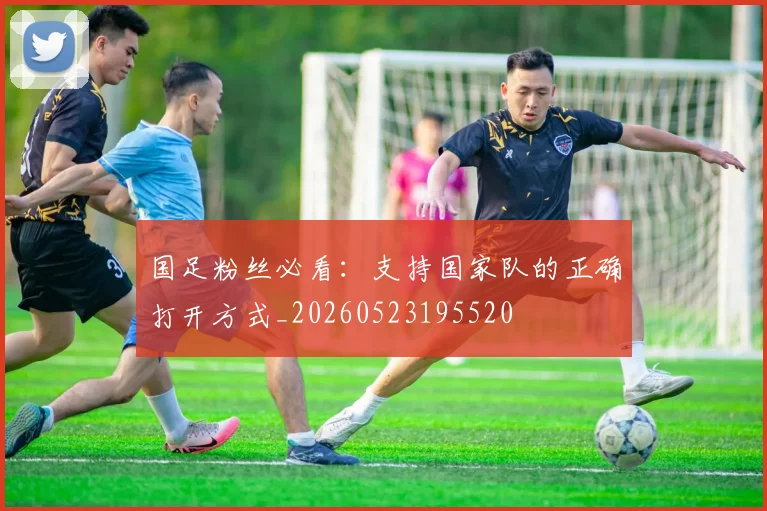 国足粉丝必看：支持国家队的正确打开方式_20260523195520