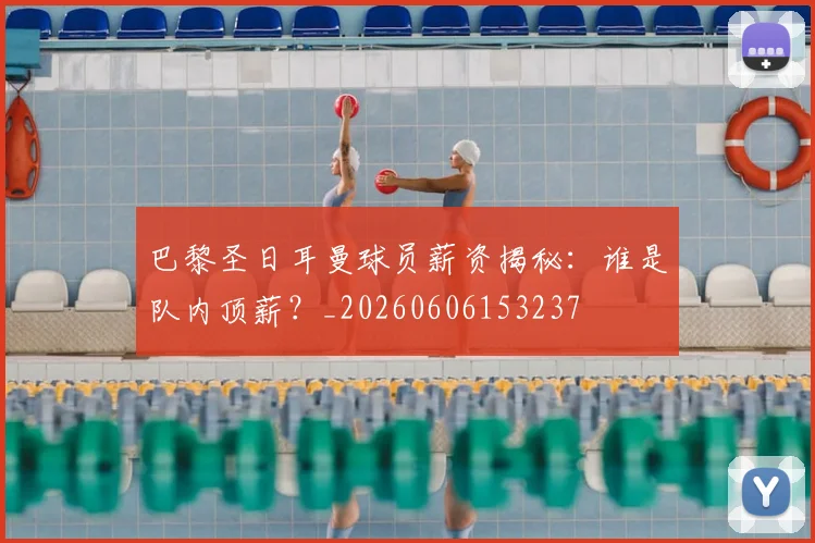 巴黎圣日耳曼球员薪资揭秘：谁是队内顶薪？_20260606153237