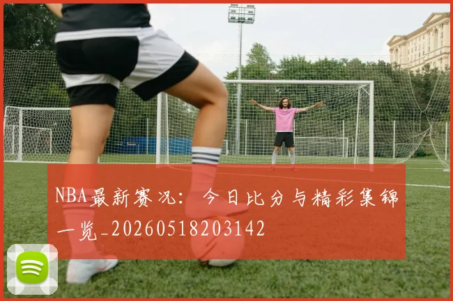 NBA最新赛况：今日比分与精彩集锦一览_20260518203142