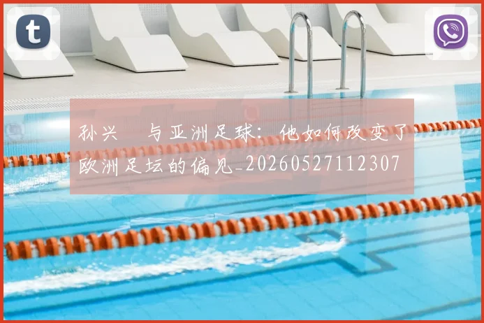 孙兴慜与亚洲足球:他如何改变了欧洲足坛的偏见_20260527112307