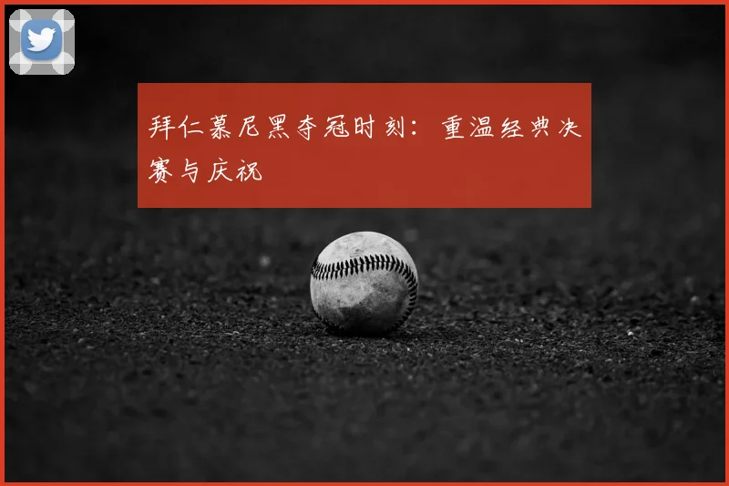拜仁慕尼黑夺冠时刻:重温经典决赛与庆祝