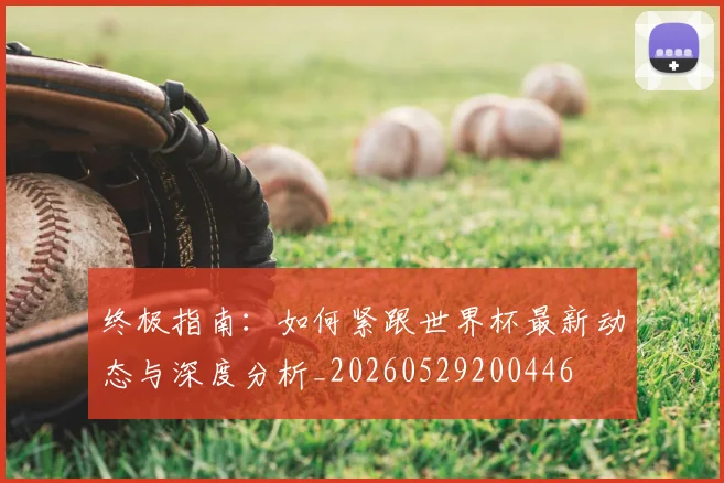 终极指南:如何紧跟世界杯最新动态与深度分析_20260529200446