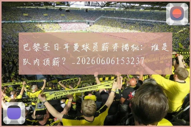巴黎圣日耳曼球员薪资揭秘:谁是队内顶薪?_20260606153237