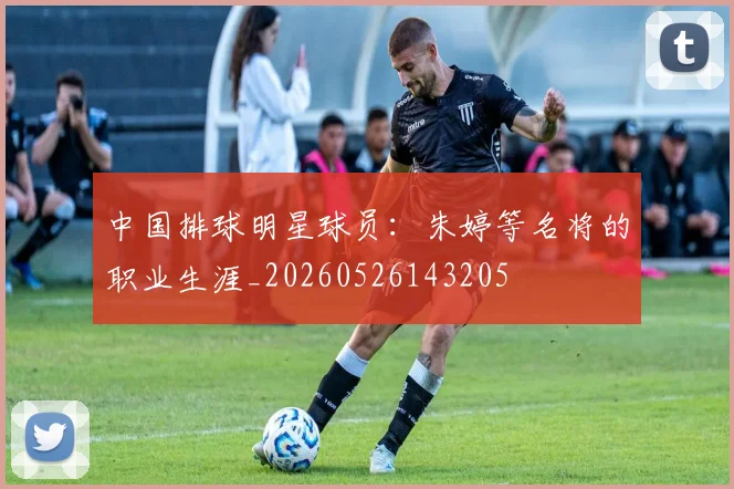 中国排球明星球员：朱婷等名将的职业生涯_20260526143205